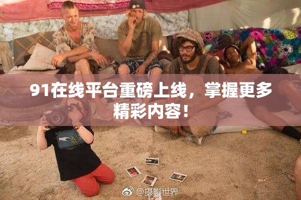 91在线平台重磅上线，掌握更多精彩内容！