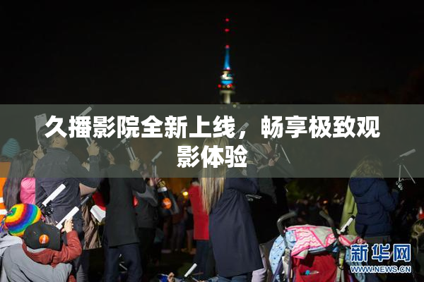 久播影院全新上线，畅享极致观影体验