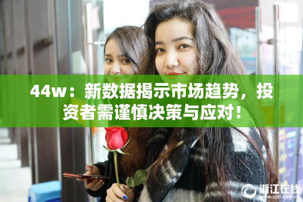 44w：新数据揭示市场趋势，投资者需谨慎决策与应对！