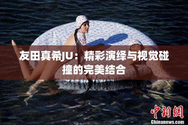 友田真希JU：精彩演绎与视觉碰撞的完美结合
