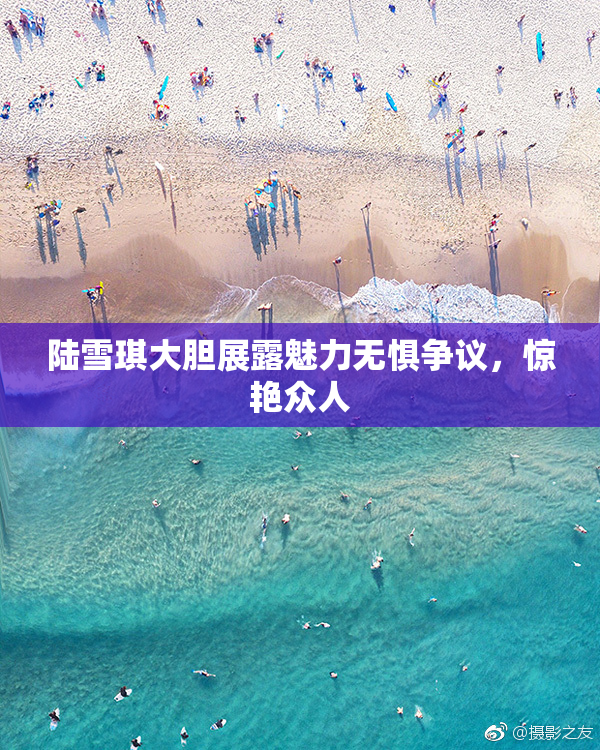 陆雪琪大胆展露魅力无惧争议，惊艳众人