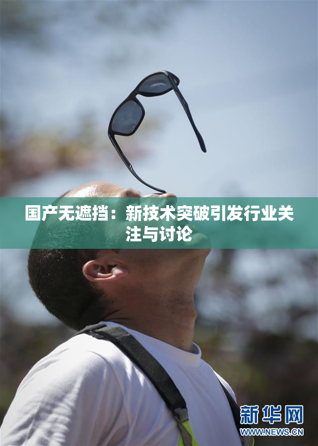 国产无遮挡：新技术突破引发行业关注与讨论