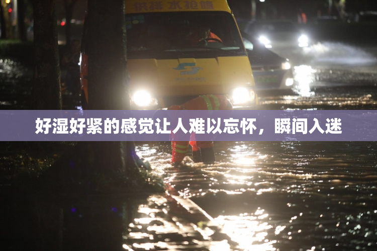 好湿好紧的感觉让人难以忘怀，瞬间入迷