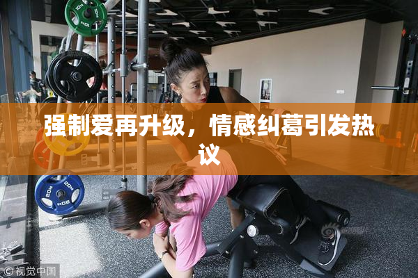 强制爱再升级，情感纠葛引发热议