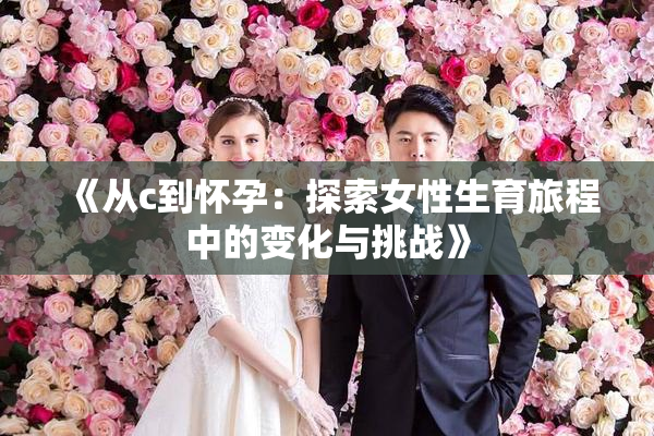《从c到怀孕：探索女性生育旅程中的变化与挑战》