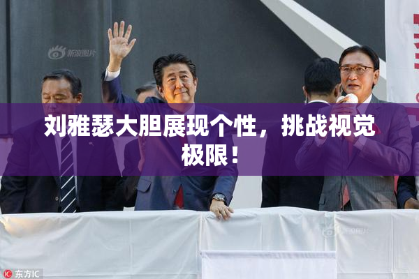 刘雅瑟大胆展现个性，挑战视觉极限！