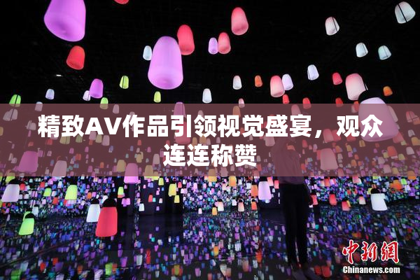 精致AV作品引领视觉盛宴，观众连连称赞