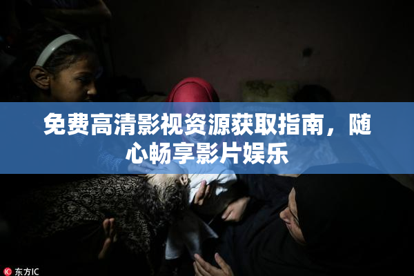 免费高清影视资源获取指南，随心畅享影片娱乐