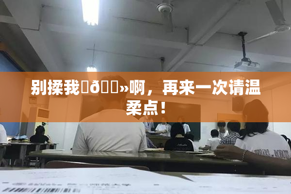 别揉我‌🐻啊，再来一次请温柔点！