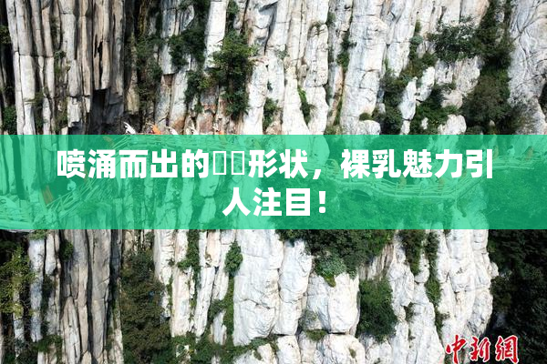 喷涌而出的❌‌形状，裸乳魅力引人注目！