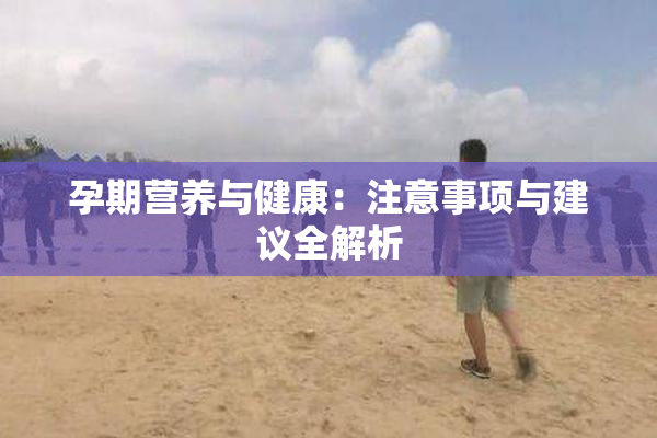 孕期营养与健康：注意事项与建议全解析