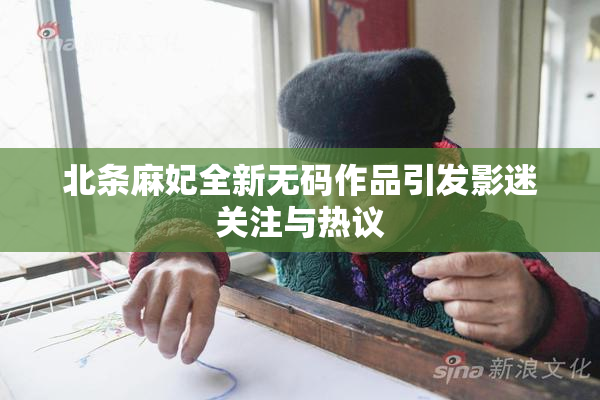 北条麻妃全新无码作品引发影迷关注与热议