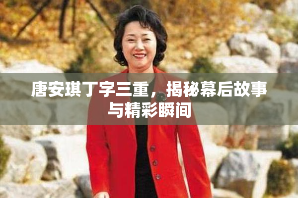 唐安琪丁字三重，揭秘幕后故事与精彩瞬间