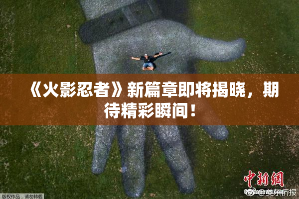 《火影忍者》新篇章即将揭晓，期待精彩瞬间！