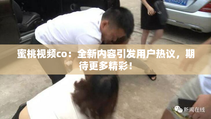 蜜桃视频co：全新内容引发用户热议，期待更多精彩！