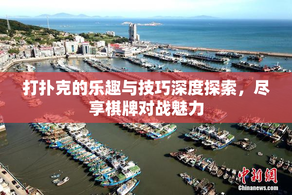 打扑克的乐趣与技巧深度探索，尽享棋牌对战魅力