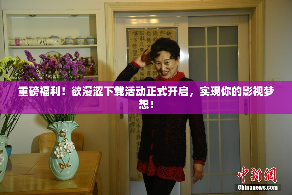 重磅福利！欲漫涩下载活动正式开启，实现你的影视梦想！