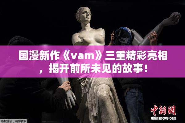 国漫新作《vam》三重精彩亮相，揭开前所未见的故事！