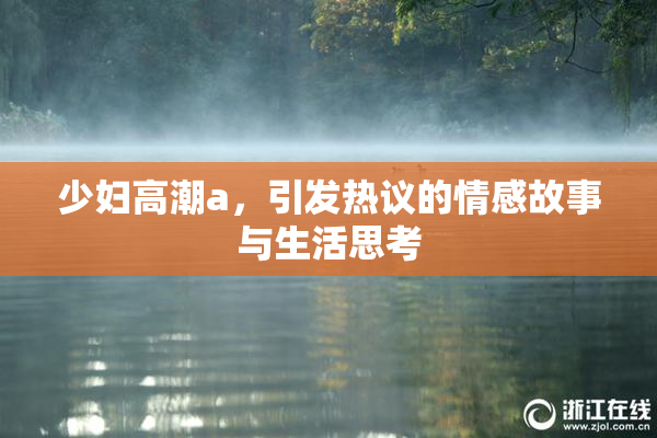 少妇高潮a，引发热议的情感故事与生活思考