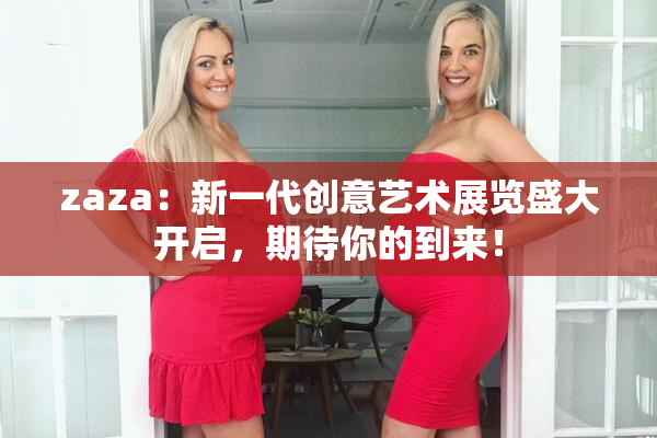 zaza：新一代创意艺术展览盛大开启，期待你的到来！