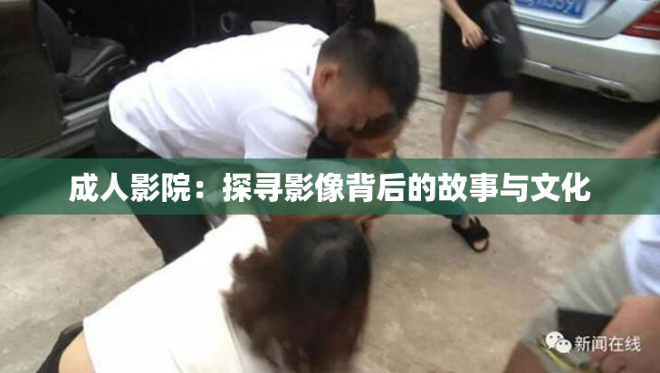 成人影院：探寻影像背后的故事与文化