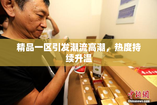 精品一区引发潮流高潮，热度持续升温