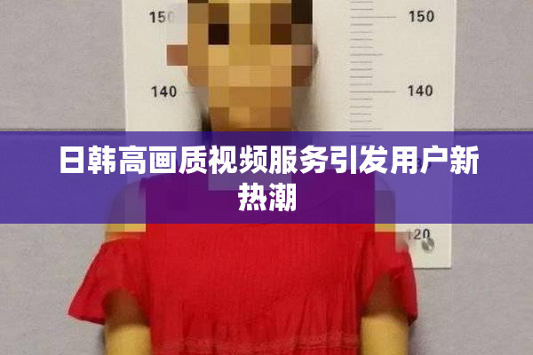 日韩高画质视频服务引发用户新热潮