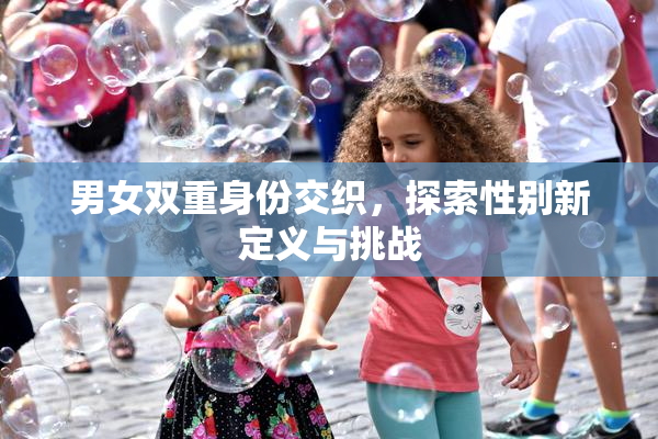 男女双重身份交织，探索性别新定义与挑战