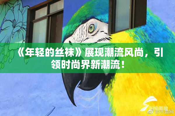 《年轻的丝袜》展现潮流风尚，引领时尚界新潮流！