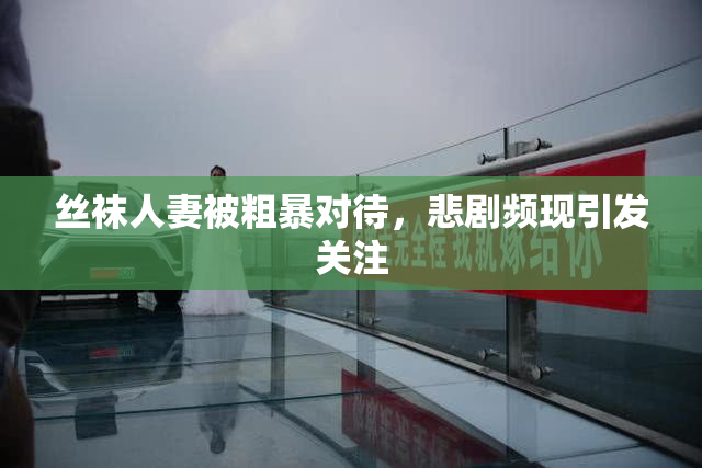 丝袜人妻被粗暴对待，悲剧频现引发关注