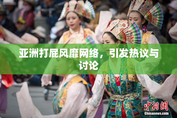 亚洲打屁风靡网络，引发热议与讨论
