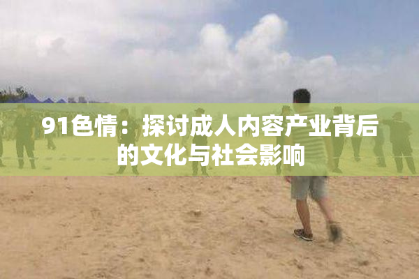 91色情：探讨成人内容产业背后的文化与社会影响