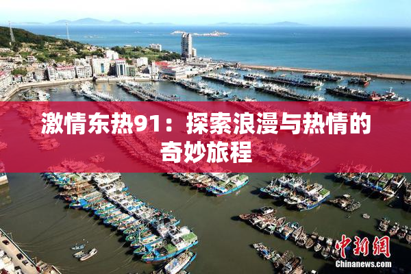 激情东热91：探索浪漫与热情的奇妙旅程