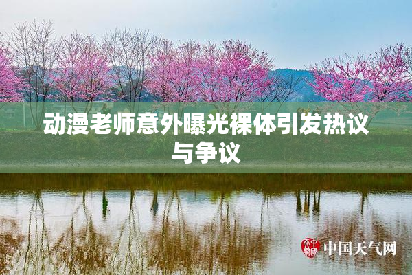 动漫老师意外曝光裸体引发热议与争议