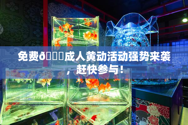 免费🔞成人黄动活动强势来袭，赶快参与！
