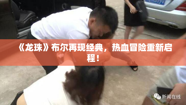 《龙珠》布尔再现经典，热血冒险重新启程！