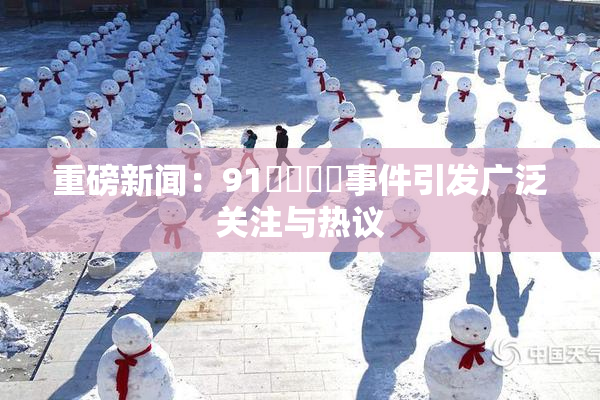 重磅新闻：91❌‌❌‌事件引发广泛关注与热议