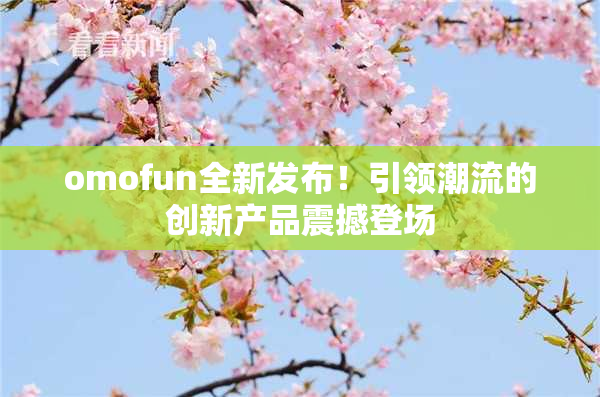 omofun全新发布！引领潮流的创新产品震撼登场