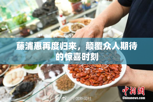 藤浦惠再度归来，颠覆众人期待的惊喜时刻
