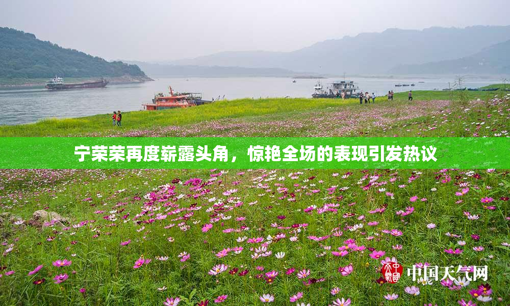宁荣荣再度崭露头角，惊艳全场的表现引发热议