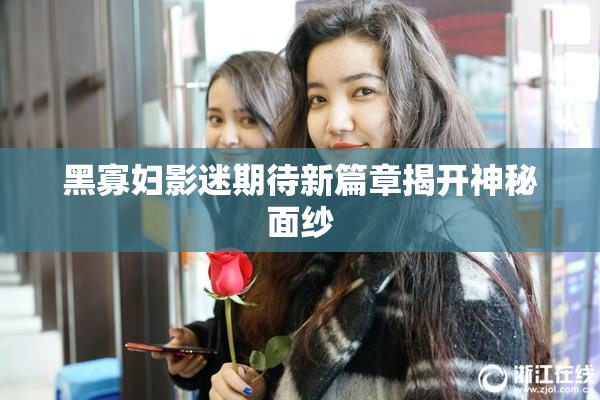 黑寡妇影迷期待新篇章揭开神秘面纱