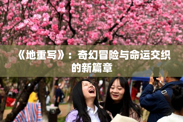 《地重写》：奇幻冒险与命运交织的新篇章