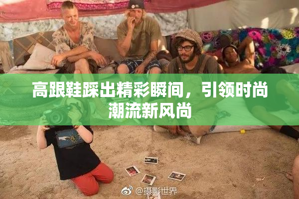 高跟鞋踩出精彩瞬间，引领时尚潮流新风尚