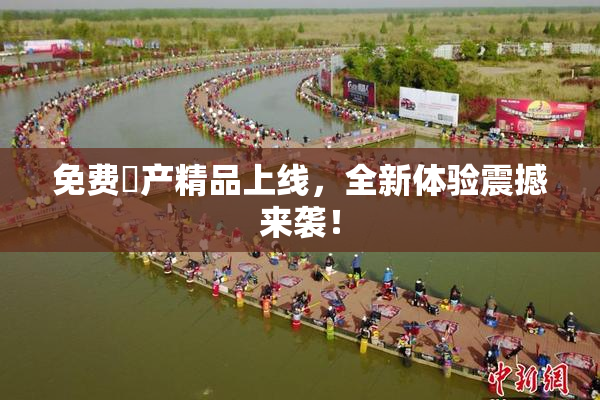免费囯产精品上线，全新体验震撼来袭！