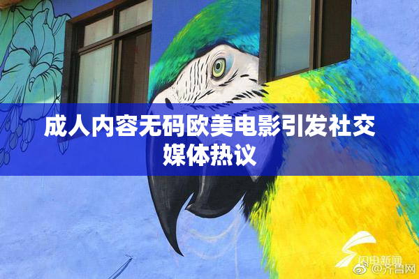 成人内容无码欧美电影引发社交媒体热议