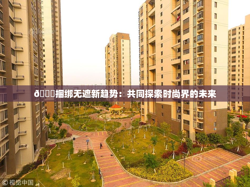 🔞捆绑无遮新趋势：共同探索时尚界的未来