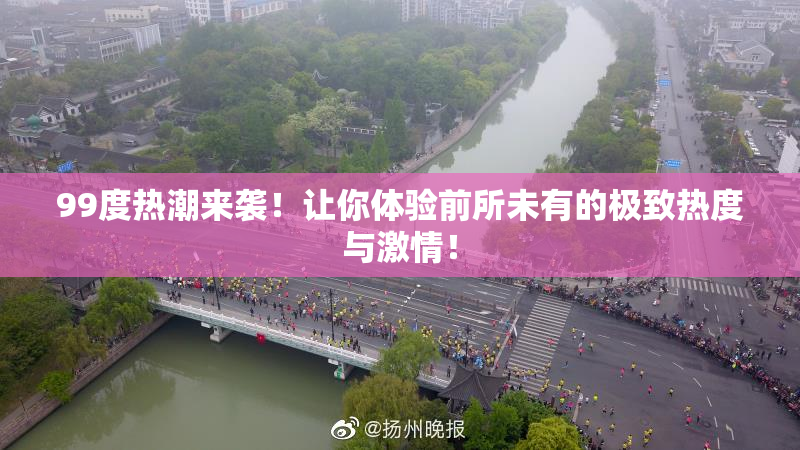 99度热潮来袭！让你体验前所未有的极致热度与激情！
