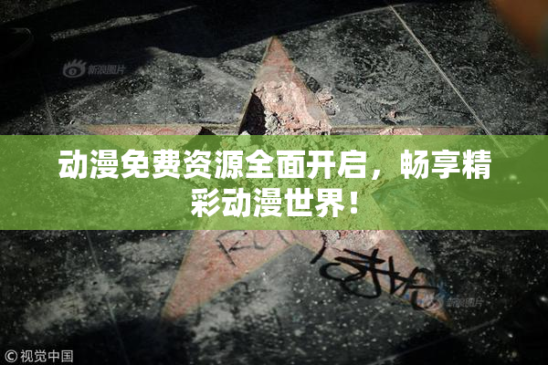 动漫免费资源全面开启，畅享精彩动漫世界！