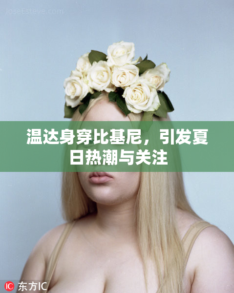 温达身穿比基尼，引发夏日热潮与关注