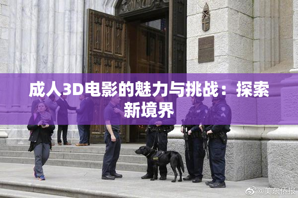 成人3D电影的魅力与挑战：探索新境界
